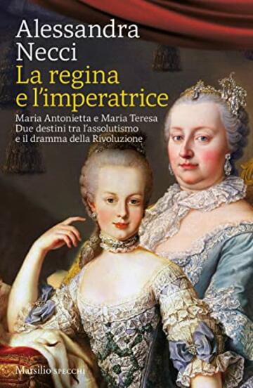 La regina e l'imperatrice: Maria Antonietta e Maria Teresa. Due destini tra l’assolutismo e il dramma della Rivoluzione